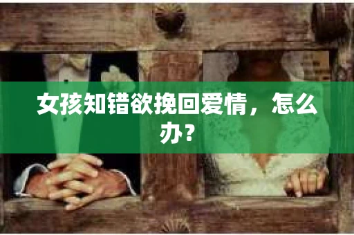 女孩知错欲挽回爱情，怎么办？