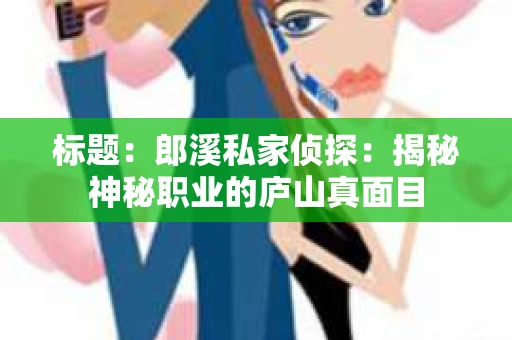 标题：郎溪私家侦探：揭秘神秘职业的庐山真面目