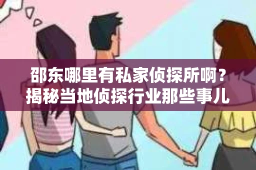 邵东哪里有私家侦探所啊？揭秘当地侦探行业那些事儿