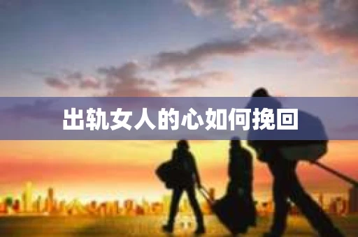 出轨女人的心如何挽回 出轨女人的心如何挽回