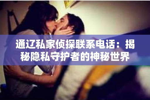 通辽私家侦探联系电话：揭秘隐私守护者的神秘世界