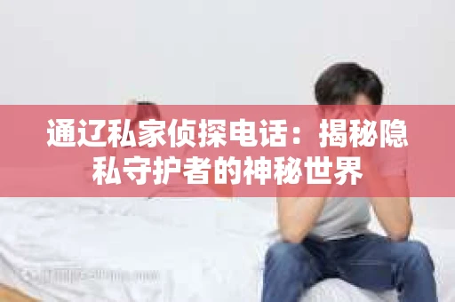 通辽私家侦探电话:揭秘隐私守护者的神秘世界 通辽私家侦探电话:揭秘隐私守护者的神秘世界