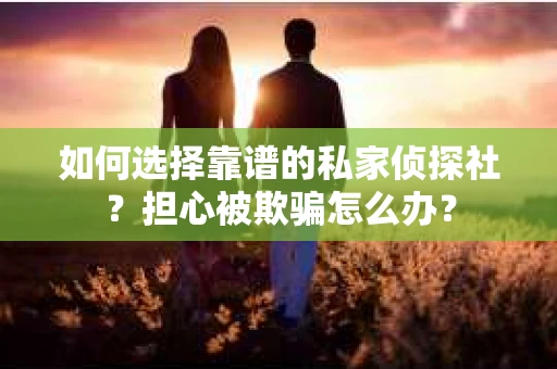 如何选择靠谱的私家侦探社？担心被欺骗怎么办？