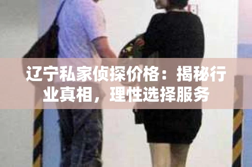 辽宁私家侦探价格：揭秘行业真相，理性选择服务