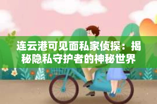 连云港可见面私家侦探：揭秘隐私守护者的神秘世界