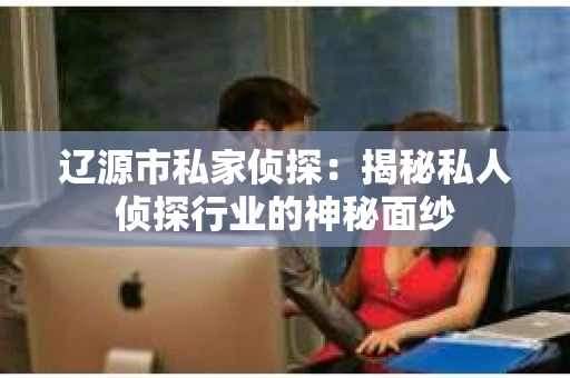 辽源市私家侦探：揭秘私人侦探行业的神秘面纱