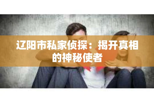 辽阳市私家侦探：揭开真相的神秘使者