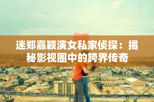 迷郑嘉颖演女私家侦探：揭秘影视圈中的跨界传奇