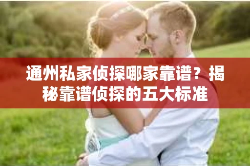 通州私家侦探哪家靠谱？揭秘靠谱侦探的五大标准