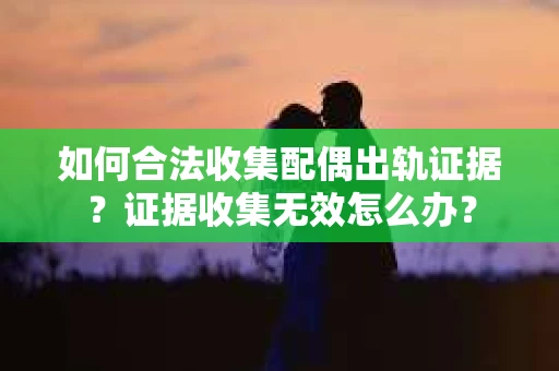 如何合法收集配偶出轨证据？证据收集无效怎么办？