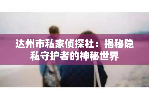 达州市私家侦探社：揭秘隐私守护者的神秘世界