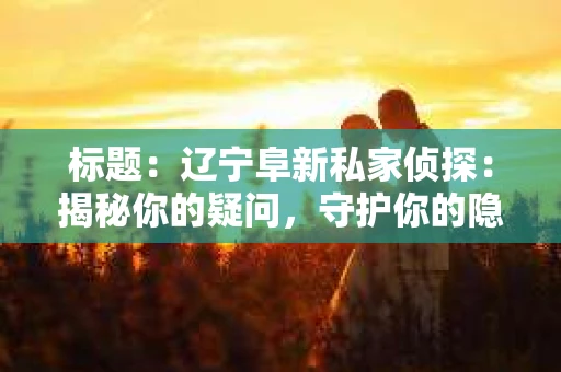 标题：辽宁阜新私家侦探：揭秘你的疑问，守护你的隐私
