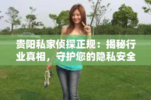 贵阳私家侦探正规：揭秘行业真相，守护您的隐私安全