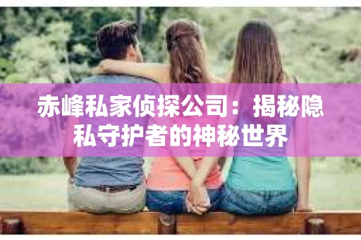 赤峰私家侦探公司：揭秘隐私守护者的神秘世界