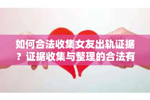 如何合法收集女友出轨证据？证据收集与整理的合法有效策略