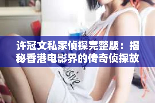 许冠文私家侦探完整版：揭秘香港电影界的传奇侦探故事