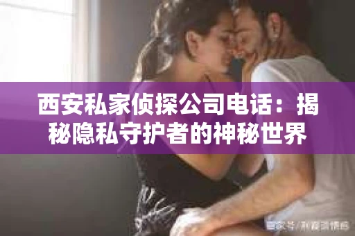 西安私家侦探公司电话：揭秘隐私守护者的神秘世界