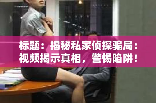 标题：揭秘私家侦探骗局：视频揭示真相，警惕陷阱！