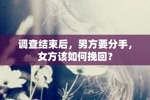 调查结束后，男方要分手，女方该如何挽回？