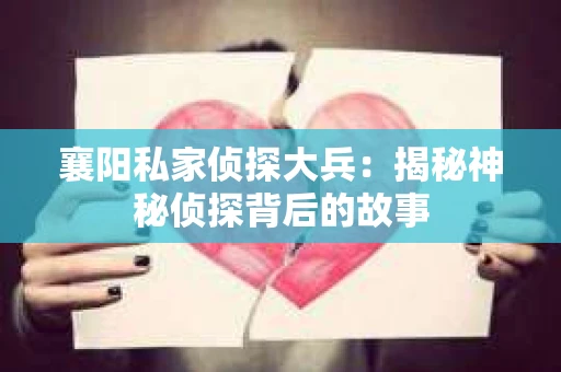 襄阳私家侦探大兵:揭秘神秘侦探背后的故事 襄阳私家侦探大兵:揭秘神秘侦探背后的故事