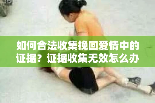 如何合法收集挽回爱情中的证据？证据收集无效怎么办？
