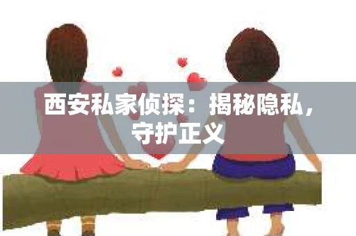 西安私家侦探：揭秘隐私，守护正义
