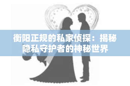 衡阳正规的私家侦探：揭秘隐私守护者的神秘世界