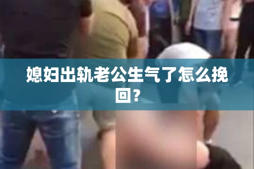 媳妇出轨老公生气了怎么挽回？