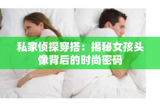 私家侦探穿搭：揭秘女孩头像背后的时尚密码