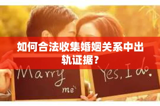 如何合法收集婚姻关系中出轨证据？