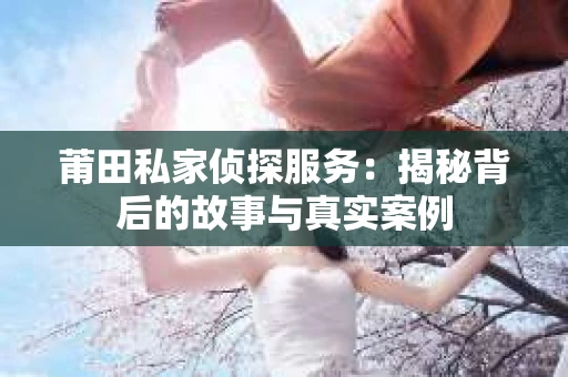 莆田私家侦探服务：揭秘背后的故事与真实案例