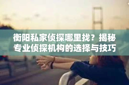 衡阳私家侦探哪里找？揭秘专业侦探机构的选择与技巧