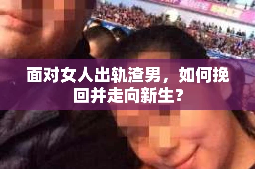 面对女人出轨渣男，如何挽回并走向新生？