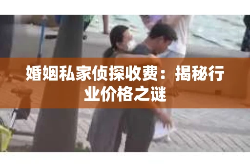 婚姻私家侦探收费：揭秘行业价格之谜