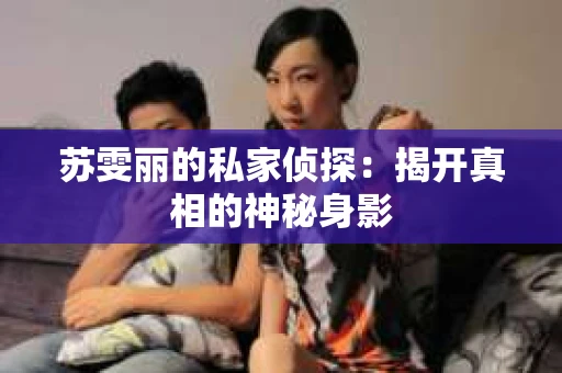 苏雯丽的私家侦探：揭开真相的神秘身影