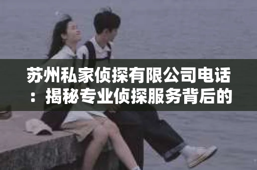 苏州私家侦探有限公司电话：揭秘专业侦探服务背后的故事
