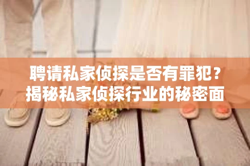 聘请私家侦探是否有罪犯？揭秘私家侦探行业的秘密面纱