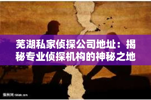 芜湖私家侦探公司地址：揭秘专业侦探机构的神秘之地