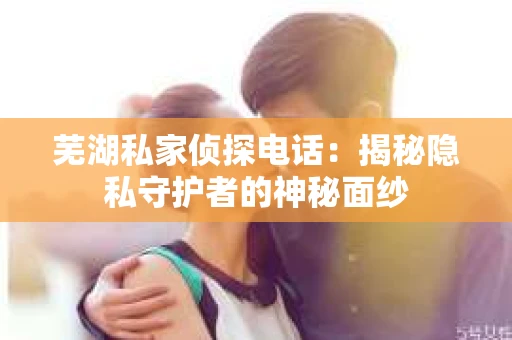芜湖私家侦探电话：揭秘隐私守护者的神秘面纱