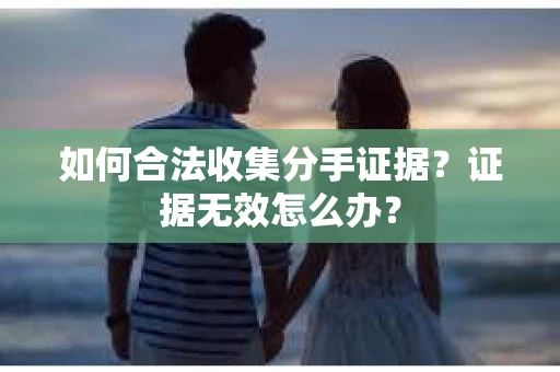 如何合法收集分手证据?证据无效怎么办? 如何合法收集分手证据?证据无效怎么办?