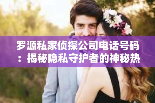 罗源私家侦探公司电话号码：揭秘隐私守护者的神秘热线