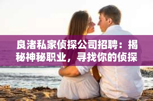 良渚私家侦探公司招聘：揭秘神秘职业，寻找你的侦探梦