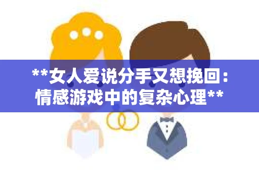 **女人爱说分手又想挽回：情感游戏中的复杂心理**
