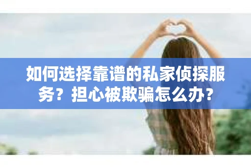 如何选择靠谱的私家侦探服务？担心被欺骗怎么办？