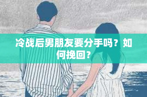 冷战后男朋友要分手吗？如何挽回？