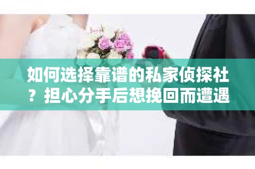 如何选择靠谱的私家侦探社？担心分手后想挽回而遭遇陷阱怎么办？