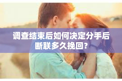 调查结束后如何决定分手后断联多久挽回？