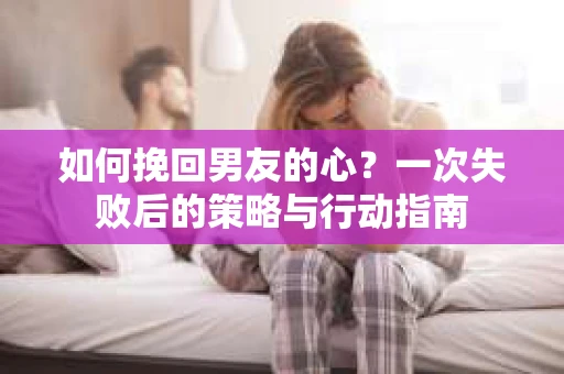 如何挽回男友的心？一次失败后的策略与行动指南