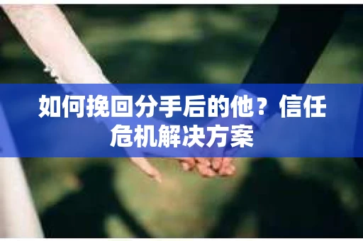如何挽回分手后的他？信任危机解决方案