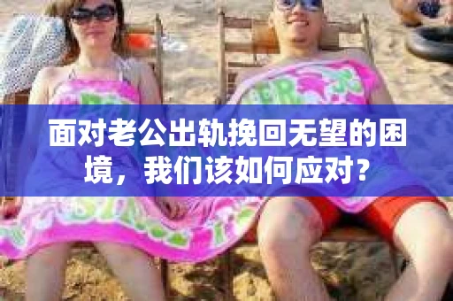 面对老公出轨挽回无望的困境，我们该如何应对？